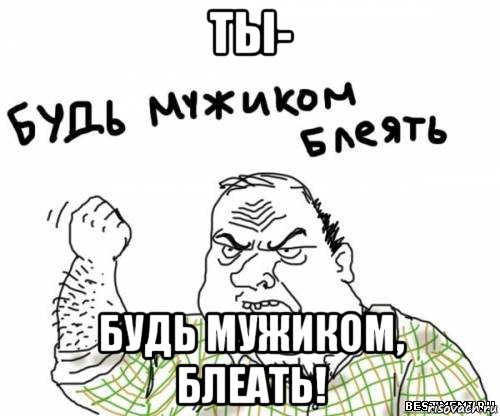 ты- будь мужиком, блеать!, Мем блять