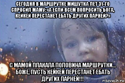 сегодня в маршрутке мишутка лет 31-го спросил маму: «а если всем попросить бога, кейкей перестанет ебать других парней?» с мамой плакала половина маршрутки… боже, пусть кейкей перестанет ебать других парней!!!