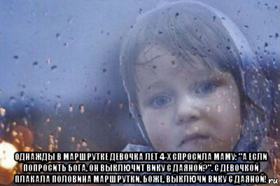  однажды в маршрутке девочка лет 4-х спросила маму: "а если попросить бога, он выключит вику с даяной?". с девочкой плакала половина маршрутки. боже, выключи вику с даяной!