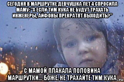 сегодня в маршрутке девчушка лет 4 спросила маму: "а если тим кука не будут трахать инженеры, айфоны прекратят выходить?" с мамой плакала половина маршрутки... боже, не трахайте тим кука