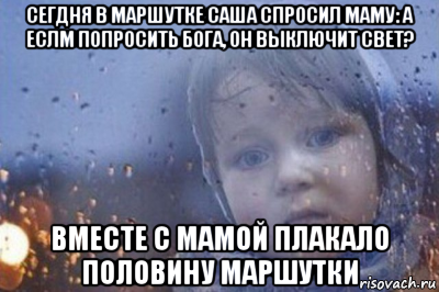 сегдня в маршутке саша спросил маму: а еслм попросить бога, он выключит свет? вместе с мамой плакало половину маршутки