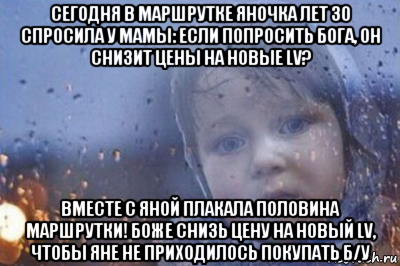 сегодня в маршрутке яночка лет 30 спросила у мамы: если попросить бога, он снизит цены на новые lv? вместе с яной плакала половина маршрутки! боже снизь цену на новый lv, чтобы яне не приходилось покупать б/у