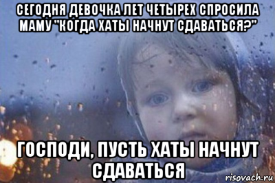 сегодня девочка лет четырех спросила маму "когда хаты начнут сдаваться?" господи, пусть хаты начнут сдаваться
