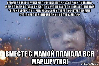 сегодня в маршрутке мальчушка лет 22-ух спросил у мамы. мама а если бог даст каждому купон наогромный аппетитный "bizon бургер" с сырным соусом и супербифштексом для суперменов! вылечит ли он от аутизма??? вместе с мамой плакала вся маршрутка!