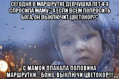 сегодня в маршрутке девчушка лет 4-х спросила маму: "а если всем попросить бога, он выключит цветокор?" с мамой плакала половина маршрутки... боже, выключи цветокор!!!