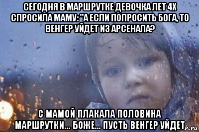 сегодня в маршрутке девочка лет 4х спросила маму: "а если попросить бога, то венгер уйдет из арсенала? с мамой плакала половина маршрутки... боже... пусть венгер уйдет