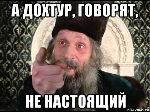 а дохтур, говорят, не настоящий