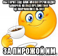 вы горит ещё вам как встречи ходит баночку их под предметное целохранилитель вот за пирожой им