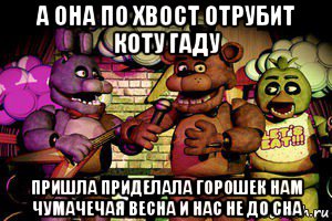 а она по хвост отрубит коту гаду пришла приделала горошек нам чумачечая весна и нас не до сна