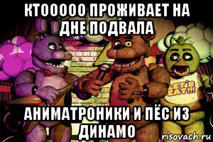 ктооооо проживает на дне подвала аниматроники и пёс из динамо
