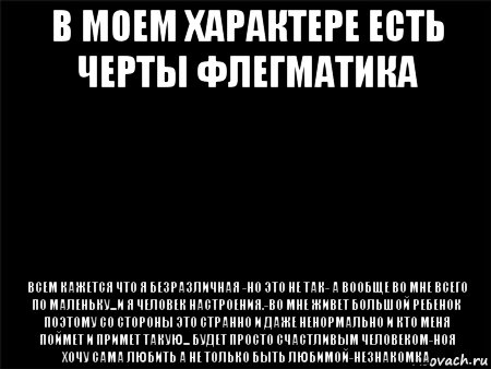 в моем характере есть черты флегматика всем кажется что я безразличная -но это не так- а вообще во мне всего по маленьку...и я человек настроения.-во мне живет большой ребенок поэтому со стороны это странно и даже ненормально и кто меня поймет и примет такую... будет просто счастливым человеком-ноя хочу сама любить а не только быть любимой-незнакомка