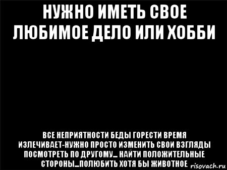 нужно иметь свое любимое дело или хобби все неприятности беды горести время излечивает-нужно просто изменить свои взгляды посмотреть по другому... найти положительные стороны...полюбить хотя бы животное, Мем Черный фон