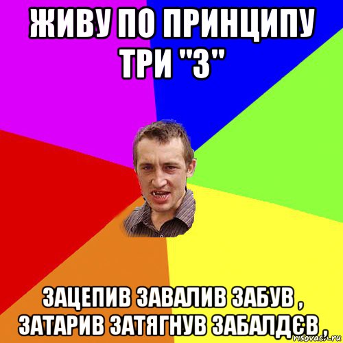 живу по принципу три "з" зацепив завалив забув , затарив затягнув забалдєв ,, Мем Чоткий паца