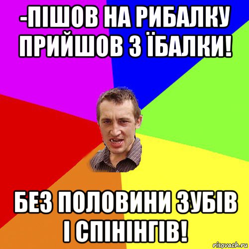 -пішов на рибалку прийшов з їбалки! без половини зубів і спінінгів!, Мем Чоткий паца