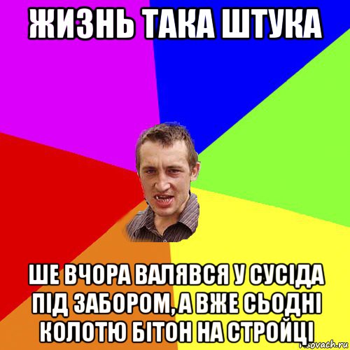 жизнь така штука ше вчора валявся у сусіда під забором, а вже сьодні колотю бітон на стройці, Мем Чоткий паца