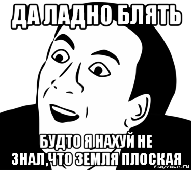 да ладно блять будто я нахуй не знал,что земля плоская, Мем  Да ладно