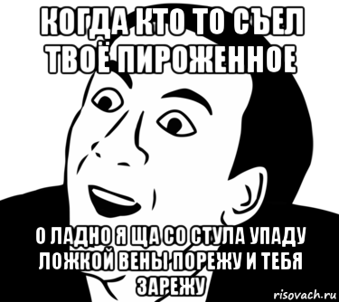 когда кто то съел твоё пироженное о ладно я ща со стула упаду ложкой вены порежу и тебя зарежу, Мем  Да ладно