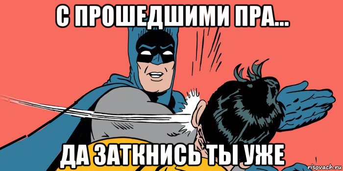 с прошедшими пра... да заткнись ты уже