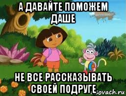 а давайте поможем даше не все рассказывать своей подруге, Мем Даша следопыт