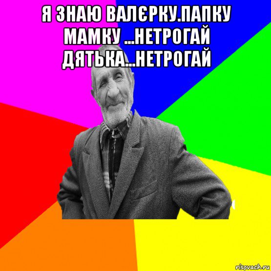 я знаю валєрку.папку мамку ...нетрогай дятька...нетрогай , Мем ДЕД