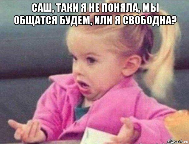 саш, таки я не поняла, мы общатся будем, или я свободна? , Мем   Девочка возмущается