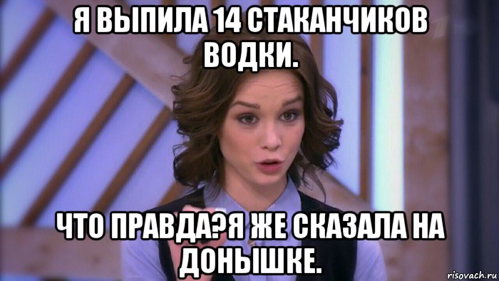 я выпила 14 стаканчиков водки. что правда?я же сказала на донышке., Мем  Диана шурыгина вот такой