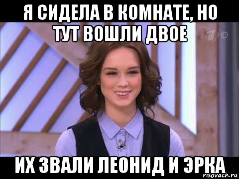 я сидела в комнате, но тут вошли двое их звали леонид и эрка, Мем Диана Шурыгина улыбается