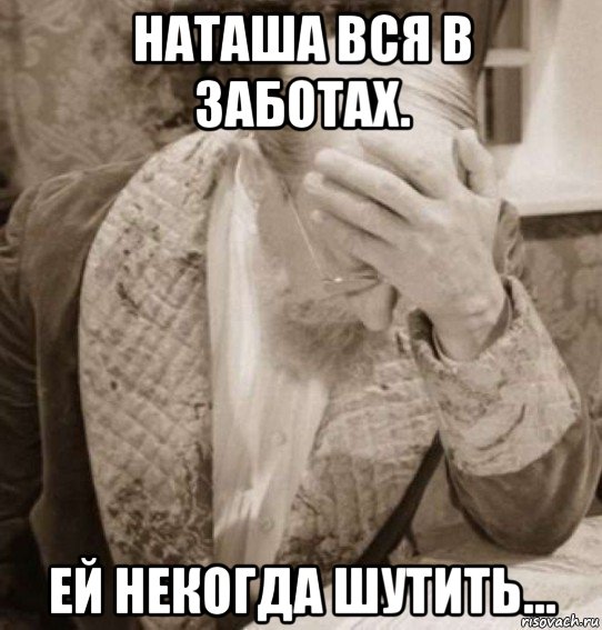 наташа вся в заботах. ей некогда шутить...