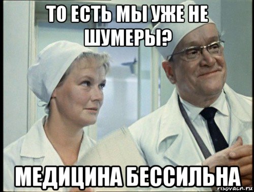 то есть мы уже не шумеры? медицина бессильна