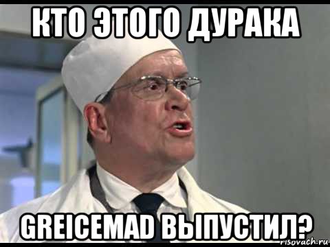 кто этого дурака greicemad выпустил?