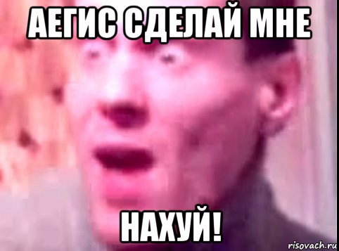 аегис сделай мне нахуй!