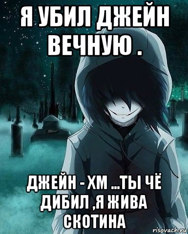 я убил джейн вечную . джейн - хм ...ты чё дибил ,я жива скотина