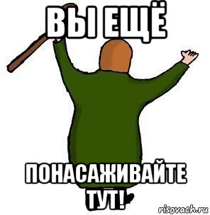 вы ещё понасаживайте тут!, Мем Еще потрахайтесь тут