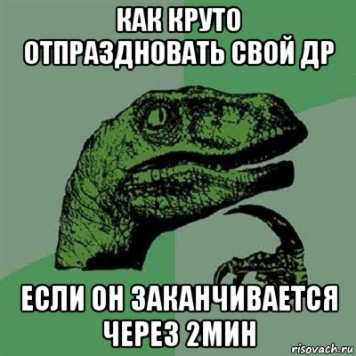 как круто отпраздновать свой др если он заканчивается через 2мин, Мем Филосораптор