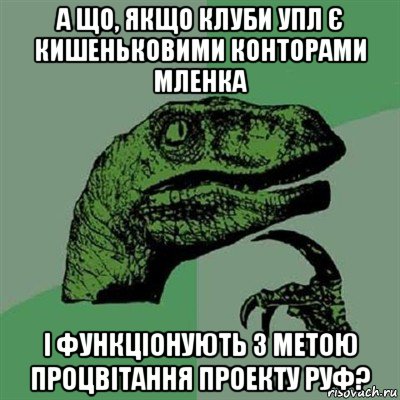 а що, якщо клуби упл є кишеньковими конторами мленка і функціонують з метою процвітання проекту руф?, Мем Филосораптор