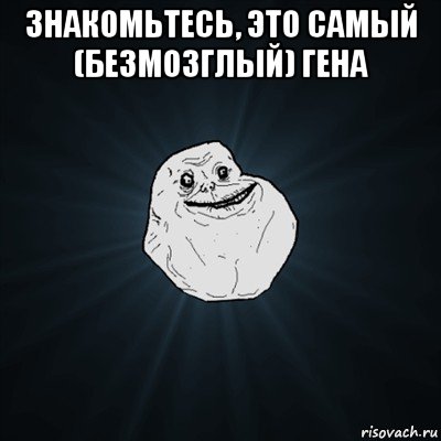 знакомьтесь, это самый (безмозглый) гена , Мем Forever Alone