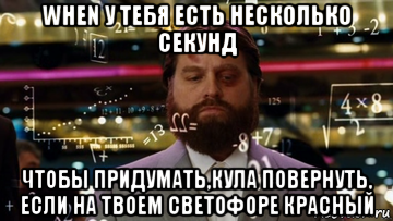 when у тебя есть несколько секунд чтобы придумать,кула повернуть, если на твоем светофоре красный