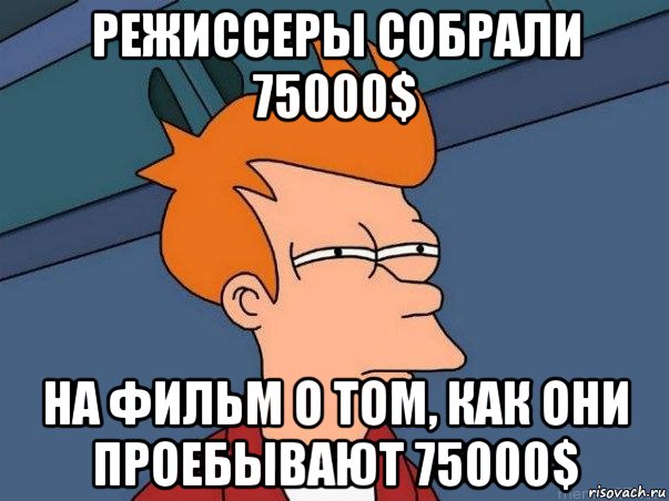 режиссеры собрали 75000$ на фильм о том, как они проебывают 75000$, Мем  Фрай (мне кажется или)