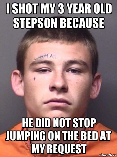 i shot my 3 year old stepson because he did not stop jumping on the bed at my request