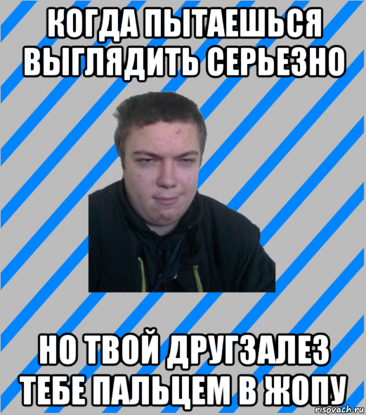 когда пытаешься выглядить серьезно но твой другзалез тебе пальцем в жопу