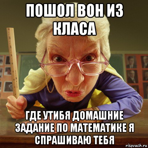 пошол вон из класа где утибя домашние задание по математике я спрашиваю тебя, Мем Злая училка