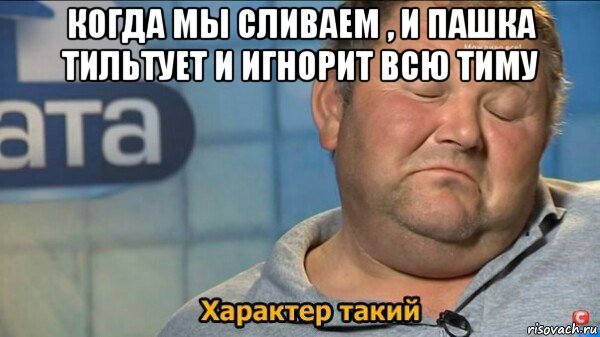 когда мы сливаем , и пашка тильтует и игнорит всю тиму , Мем  Характер такий