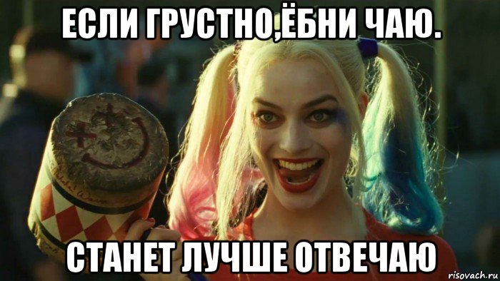 если грустно,ёбни чаю. станет лучше отвечаю, Мем    Harley quinn