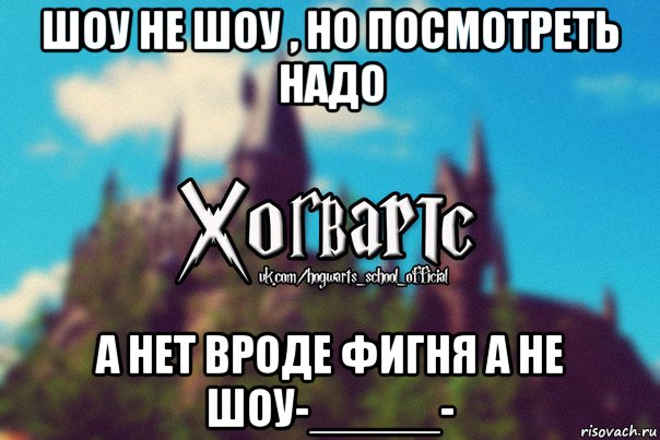 шоу не шоу , но посмотреть надо а нет вроде фигня а не шоу-_____-