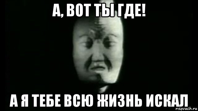 а, вот ты где! а я тебе всю жизнь искал