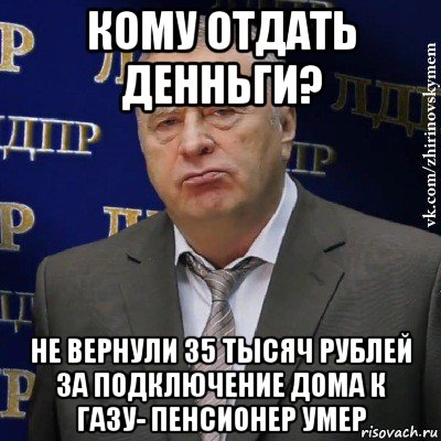 кому отдать денньги? не вернули 35 тысяч рублей за подключение дома к газу- пенсионер умер, Мем Хватит это терпеть (Жириновский)