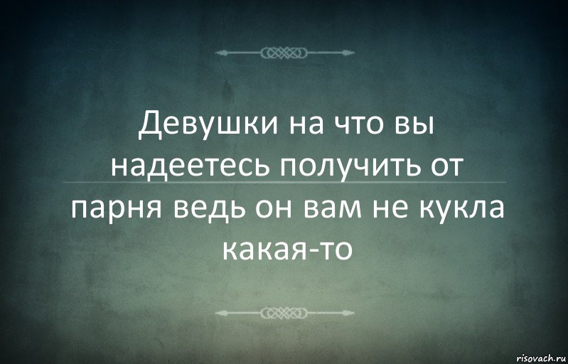 Девушки на что вы надеетесь получить от парня ведь он вам не кукла какая-то