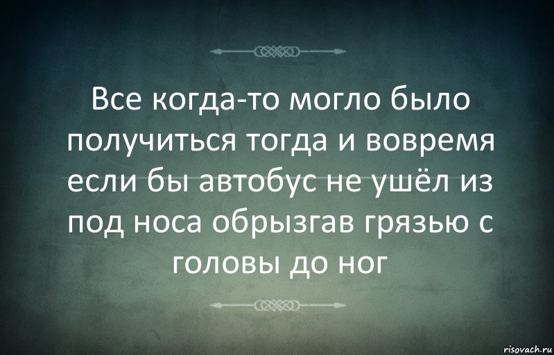 Все когда-то могло было получиться тогда и вовремя если бы автобус не ушёл из под носа обрызгав грязью с головы до ног