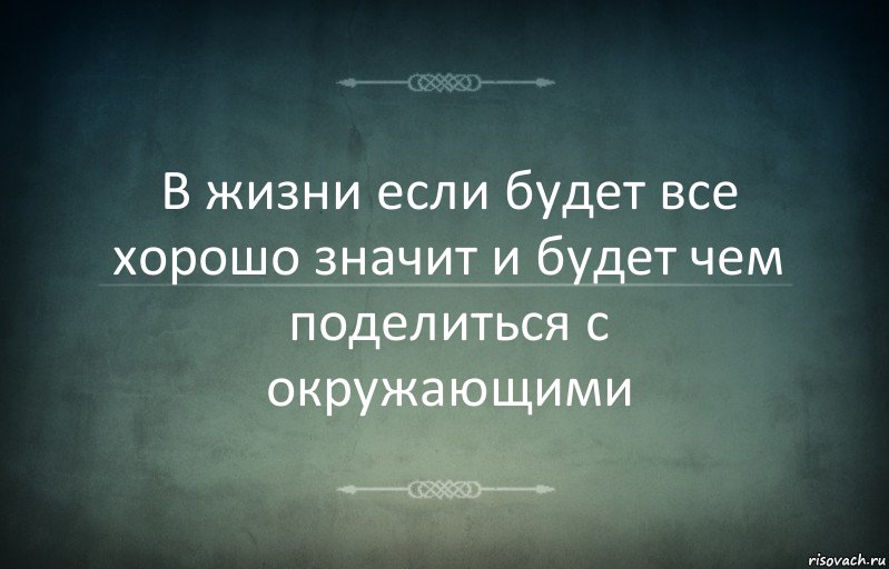 В жизни если будет все хорошо значит и будет чем поделиться с окружающими