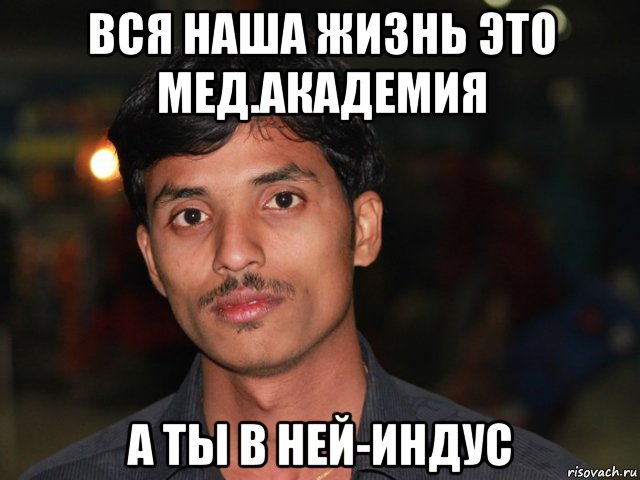 вся наша жизнь это мед.академия а ты в ней-индус